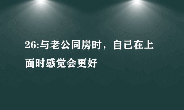 26:与老公同房时，自己在上面时感觉会更好