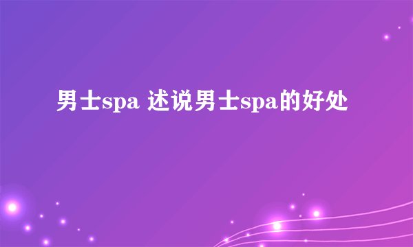 男士spa 述说男士spa的好处