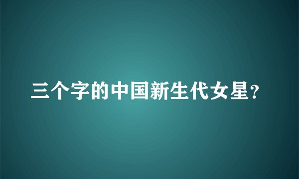 三个字的中国新生代女星？
