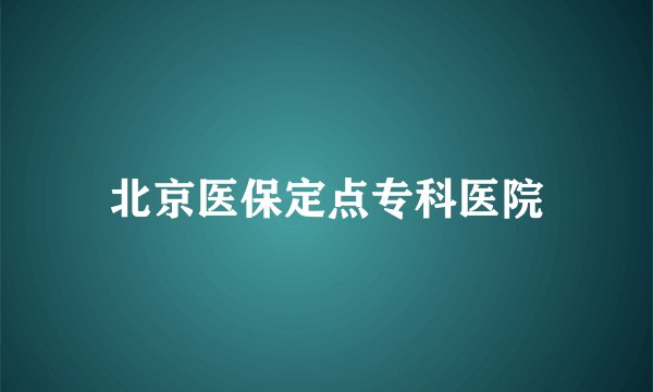 北京医保定点专科医院