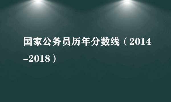 国家公务员历年分数线（2014-2018）