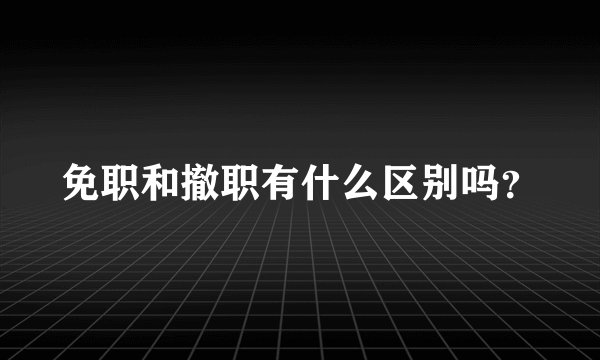 免职和撤职有什么区别吗？