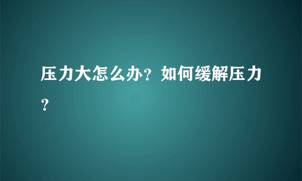 压力大怎么办？如何缓解压力？