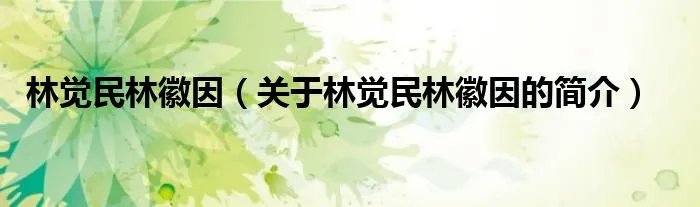 林觉民林徽因（关于林觉民林徽因的简介）