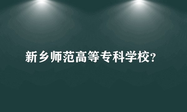 新乡师范高等专科学校？