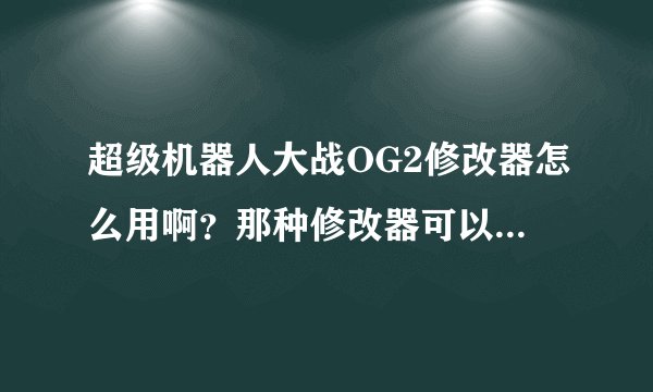 超级机器人大战OG2修改器怎么用啊？那种修改器可以改钱的？ROM位置在哪里啊？