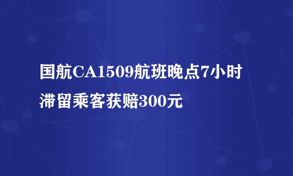 国航CA1509航班晚点7小时滞留乘客获赔300元