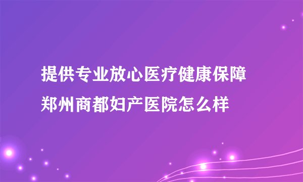 提供专业放心医疗健康保障 郑州商都妇产医院怎么样
