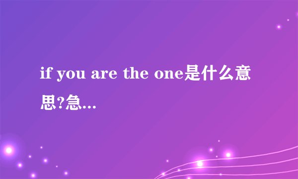 if you are the one是什么意思?急用,而且这句话是用于什么情景说的/