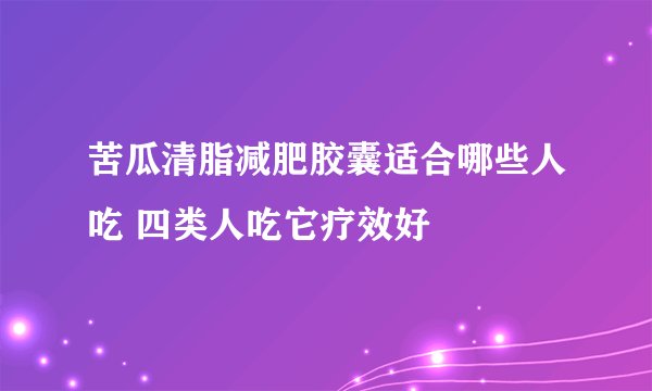 苦瓜清脂减肥胶囊适合哪些人吃 四类人吃它疗效好