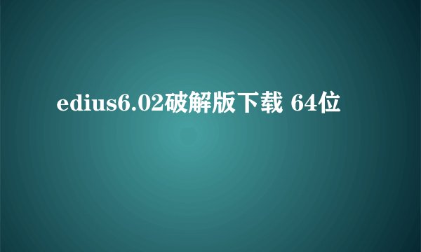 edius6.02破解版下载 64位