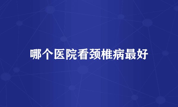 哪个医院看颈椎病最好