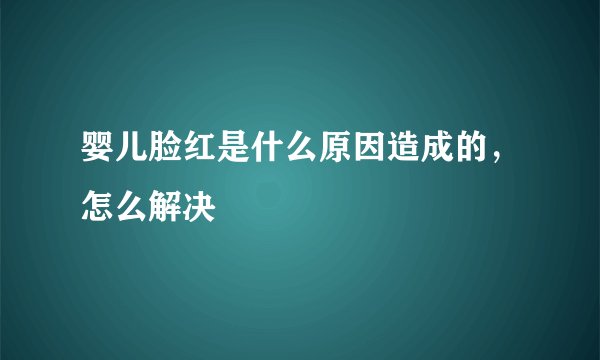 婴儿脸红是什么原因造成的，怎么解决