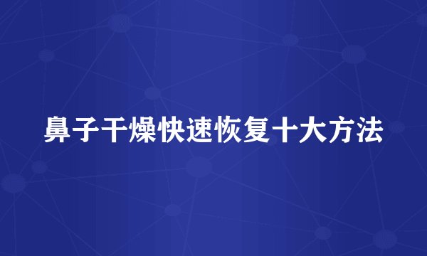 鼻子干燥快速恢复十大方法