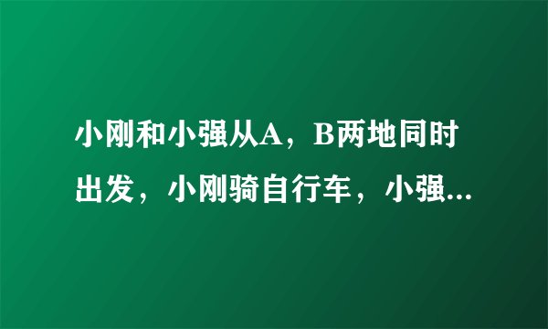 小刚和小强从A，B两地同时出发，小刚骑自行车，小强步行，沿同一条路线相向匀速而行。出发后2h两人相遇