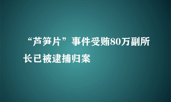 “芦笋片”事件受贿80万副所长已被逮捕归案