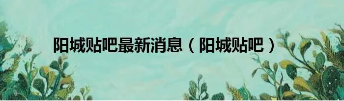 阳城贴吧最新消息（阳城贴吧）