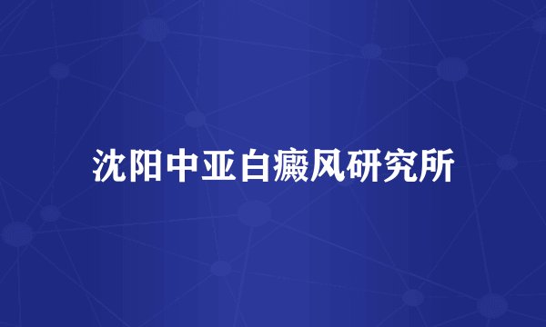 沈阳中亚白癜风研究所