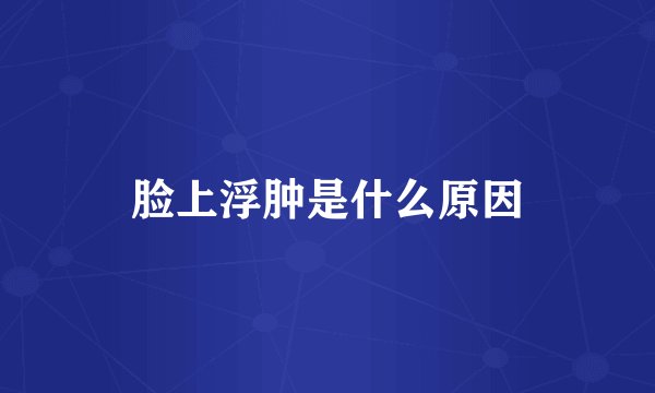 脸上浮肿是什么原因