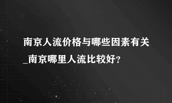 南京人流价格与哪些因素有关_南京哪里人流比较好？