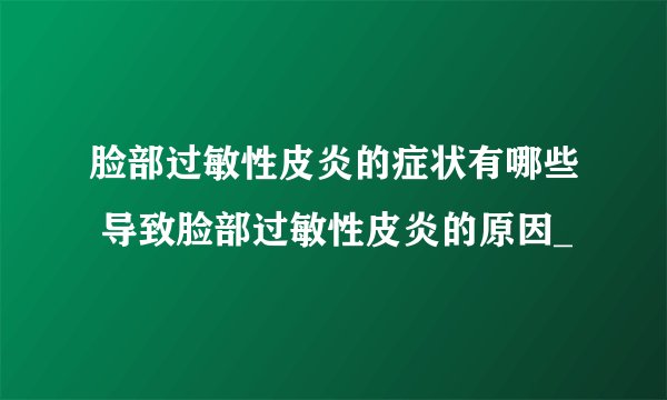 脸部过敏性皮炎的症状有哪些 导致脸部过敏性皮炎的原因_