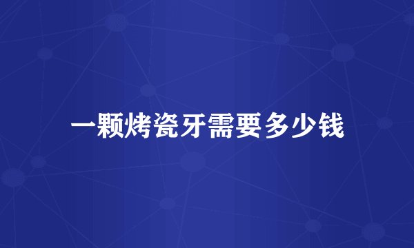 一颗烤瓷牙需要多少钱