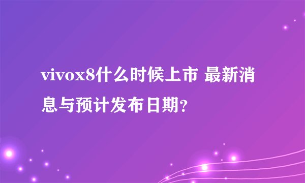 vivox8什么时候上市 最新消息与预计发布日期?