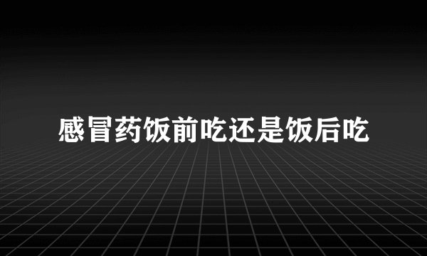 感冒药饭前吃还是饭后吃