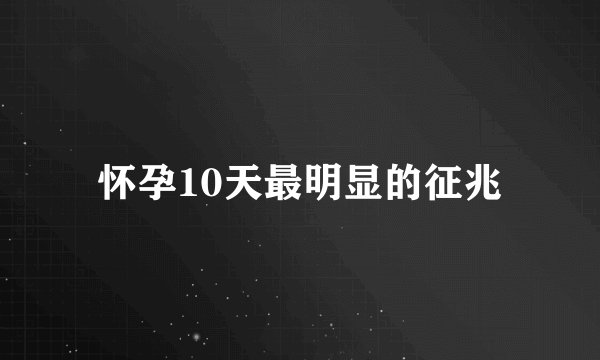 怀孕10天最明显的征兆