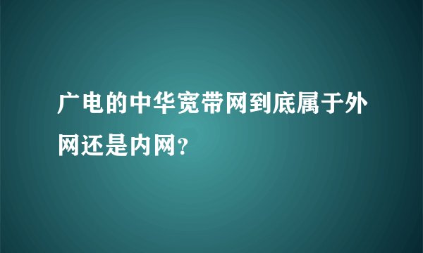广电的中华宽带网到底属于外网还是内网？
