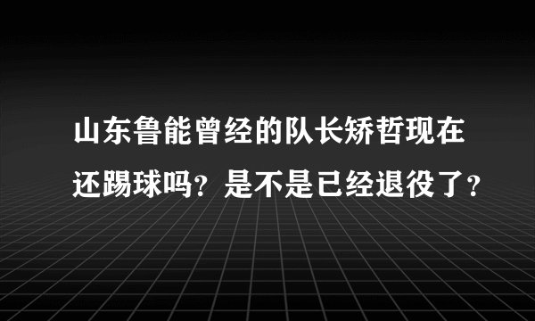 山东鲁能曾经的队长矫哲现在还踢球吗？是不是已经退役了？