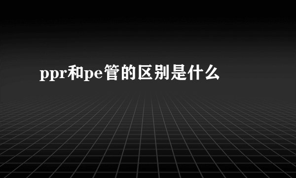ppr和pe管的区别是什么