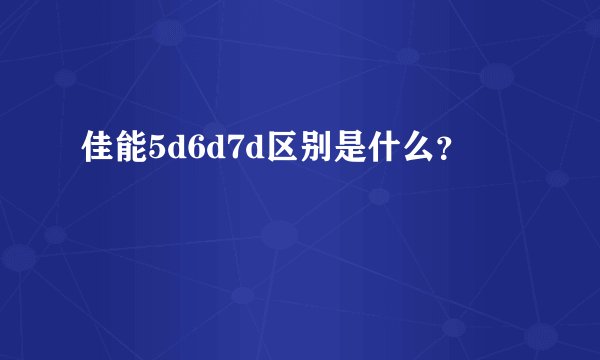 佳能5d6d7d区别是什么？