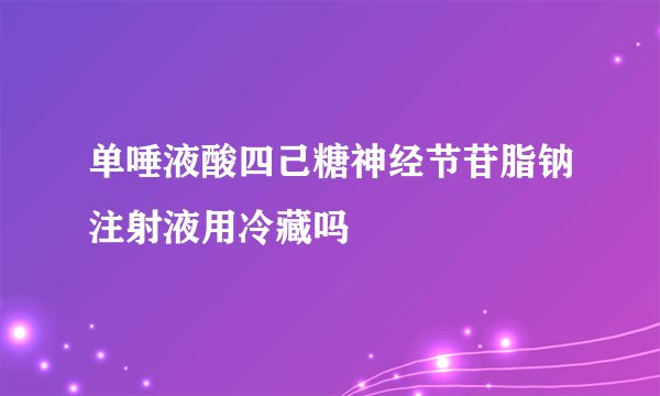 单唾液酸四己糖神经节苷脂钠注射液用冷藏吗