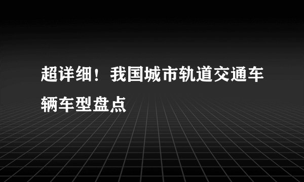 超详细!我国城市轨道交通车辆车型盘点