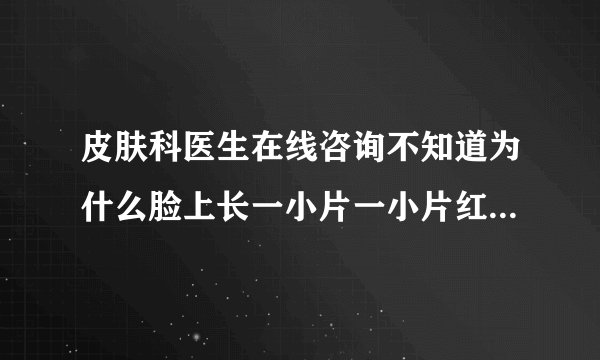 皮肤科医生在线咨询不知道为什么脸上长一小片一小片红...