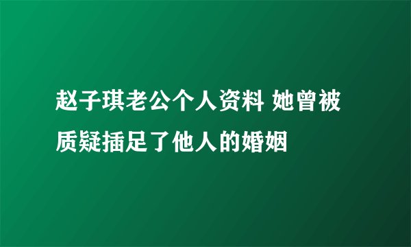 赵子琪老公个人资料 她曾被质疑插足了他人的婚姻