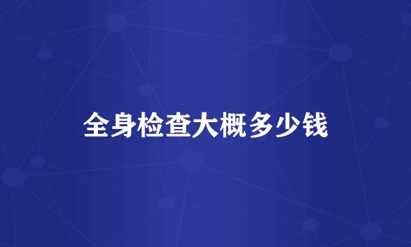 全身检查大概多少钱