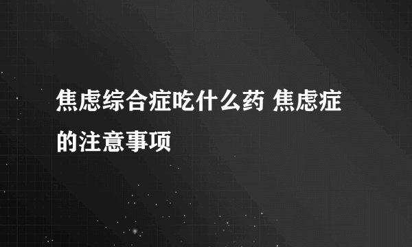 焦虑综合症吃什么药 焦虑症的注意事项