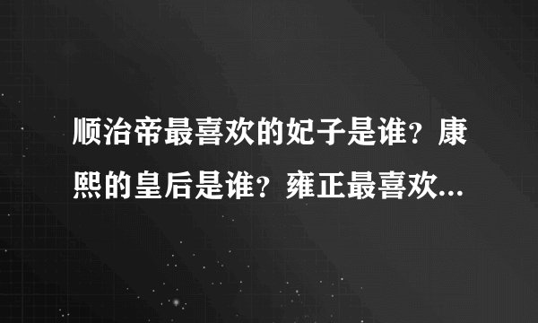 顺治帝最喜欢的妃子是谁?康熙的皇后是谁?雍正最喜欢的妃子是谁?其皇后是谁?