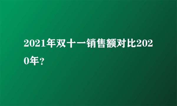 2021年双十一销售额对比2020年？