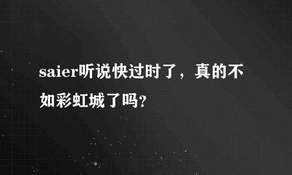 saier听说快过时了,真的不如彩虹城了吗?
