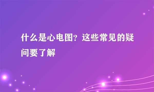 什么是心电图？这些常见的疑问要了解