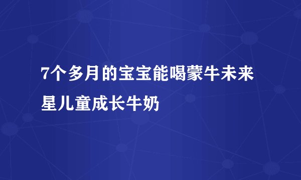 7个多月的宝宝能喝蒙牛未来星儿童成长牛奶