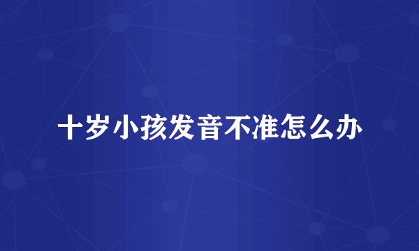 十岁小孩发音不准怎么办