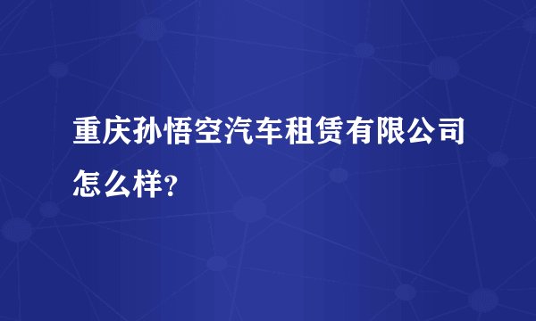 重庆孙悟空汽车租赁有限公司怎么样？