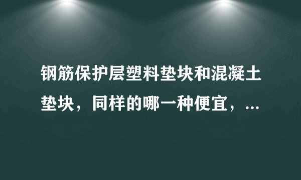 钢筋保护层塑料垫块和混凝土垫块，同样的哪一种便宜，现在一般用哪一种
