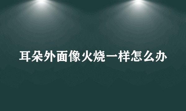 耳朵外面像火烧一样怎么办