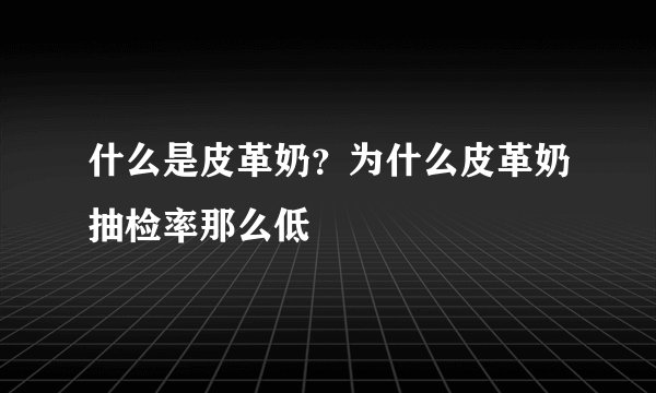 什么是皮革奶？为什么皮革奶抽检率那么低