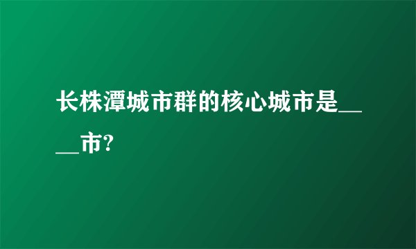 长株潭城市群的核心城市是____市?